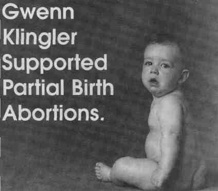 The Democratic Party of Illinois paid for a controversial four-page flier with this
eye-catching cover and sent it to many homes in Republican state Rep. Gwenn
Klingler's Springfield district on behalf of her Democratic challenger. Klinglev
was upset because the flier did not explain her concerns about the unconstitutional
provisions of one of the hills, and because she opposes "partial-birth" abortions
unless there is a serious threat to the mother's health. Some Democrats were
angry that their party paid for this mailer because Klingler is pro-choice, their
party's plat form is pro-choice, but the flier had a anti-abortion tone to it